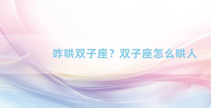 咋哄双子座？双子座怎么哄人