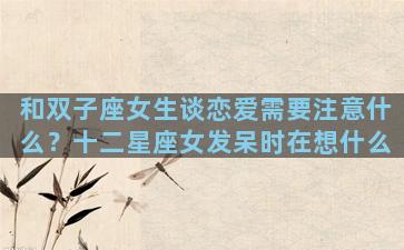 和双子座女生谈恋爱需要注意什么？十二星座女发呆时在想什么