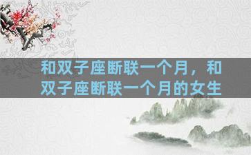 和双子座断联一个月，和双子座断联一个月的女生