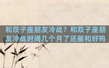 和双子座朋友冷战？和双子座朋友冷战时间几个月了还能和好吗