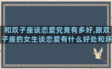 和双子座谈恋爱究竟有多好,跟双子座的女生谈恋爱有什么好处和坏处