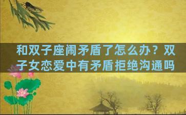 和双子座闹矛盾了怎么办？双子女恋爱中有矛盾拒绝沟通吗