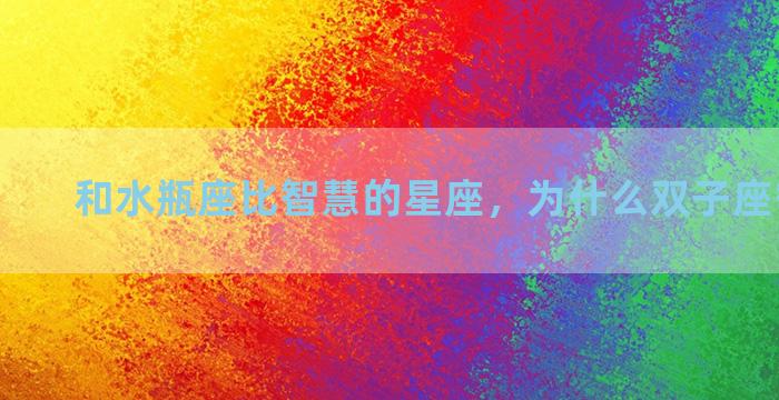 和水瓶座比智慧的星座，为什么双子座智商最高