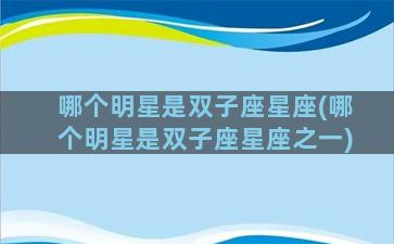 哪个明星是双子座星座(哪个明星是双子座星座之一)