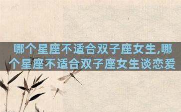 哪个星座不适合双子座女生,哪个星座不适合双子座女生谈恋爱