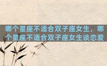 哪个星座不适合双子座女生，哪个星座不适合双子座女生谈恋爱