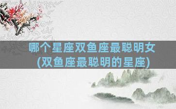 哪个星座双鱼座最聪明女(双鱼座最聪明的星座)