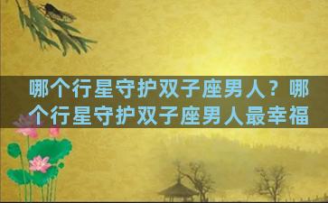 哪个行星守护双子座男人？哪个行星守护双子座男人最幸福