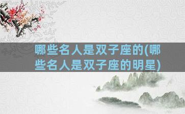 哪些名人是双子座的(哪些名人是双子座的明星)