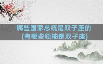 哪些国家总统是双子座的(有哪些领袖是双子座)