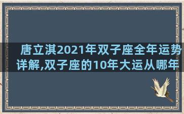 唐立淇2021年双子座全年运势详解,双子座的10年大运从哪年开始