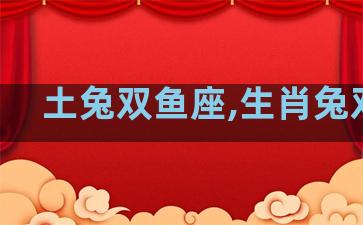 土兔双鱼座,生肖兔双鱼