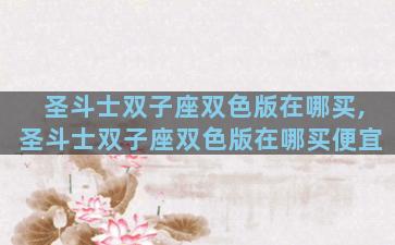 圣斗士双子座双色版在哪买,圣斗士双子座双色版在哪买便宜