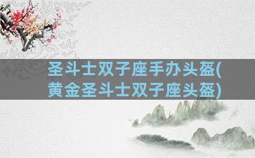圣斗士双子座手办头盔(黄金圣斗士双子座头盔)