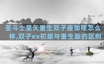 圣斗士星矢重生双子座加隆怎么样,双子ex初版与重生版的区别