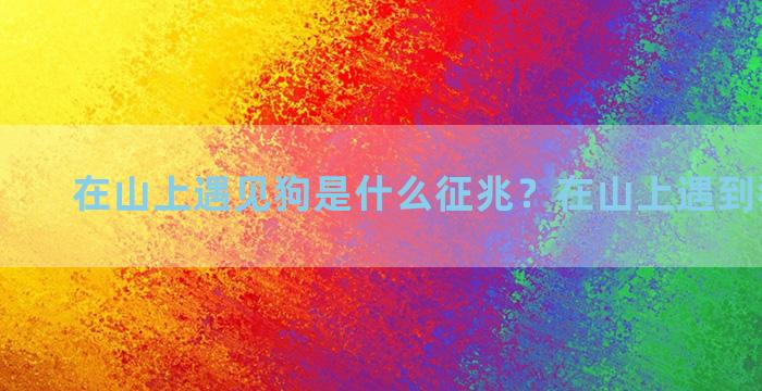 在山上遇见狗是什么征兆？在山上遇到狗怎么办