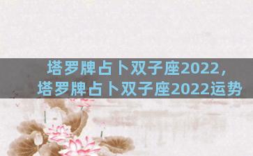 塔罗牌占卜双子座2022，塔罗牌占卜双子座2022运势