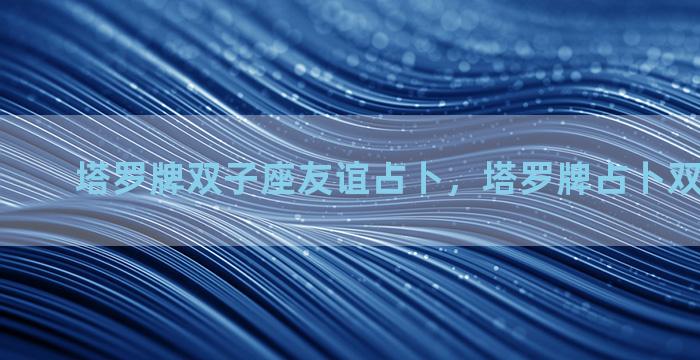 塔罗牌双子座友谊占卜，塔罗牌占卜双子座2021