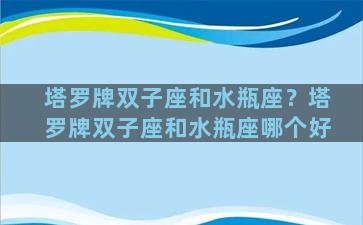 塔罗牌双子座和水瓶座？塔罗牌双子座和水瓶座哪个好