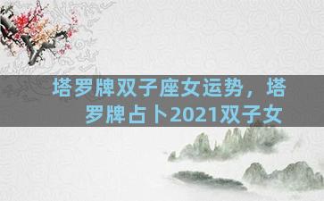 塔罗牌双子座女运势，塔罗牌占卜2021双子女