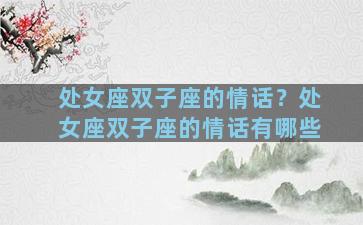 处女座双子座的情话？处女座双子座的情话有哪些