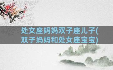 处女座妈妈双子座儿子(双子妈妈和处女座宝宝)