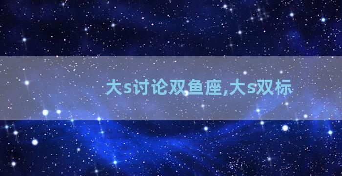 大s讨论双鱼座,大s双标