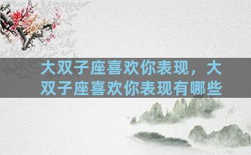 大双子座喜欢你表现，大双子座喜欢你表现有哪些