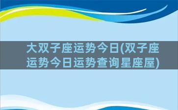 大双子座运势今日(双子座运势今日运势查询星座屋)