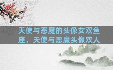 天使与恶魔的头像女双鱼座，天使与恶魔头像双人
