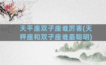 天平座双子座谁厉害(天秤座和双子座谁最聪明)