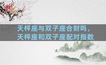 天枰座与双子座合财吗，天枰座和双子座配对指数