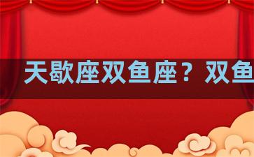 天歇座双鱼座？双鱼天竭