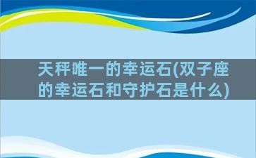 天秤唯一的幸运石(双子座的幸运石和守护石是什么)