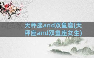 天秤座and双鱼座(天秤座and双鱼座女生)