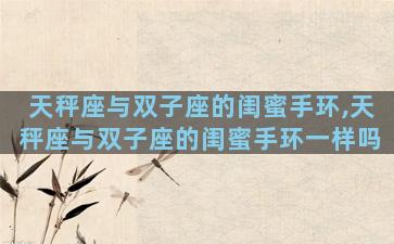 天秤座与双子座的闺蜜手环,天秤座与双子座的闺蜜手环一样吗