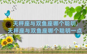 天秤座与双鱼座哪个聪明,天秤座与双鱼座哪个聪明一点