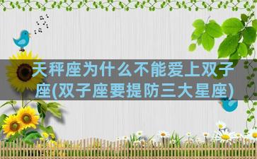 天秤座为什么不能爱上双子座(双子座要提防三大星座)