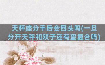 天秤座分手后会回头吗(一旦分开天秤和双子还有望复合吗)
