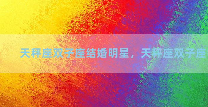 天秤座双子座结婚明星，天秤座双子座明星夫妻