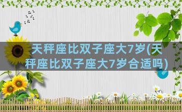 天秤座比双子座大7岁(天秤座比双子座大7岁合适吗)