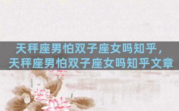 天秤座男怕双子座女吗知乎，天秤座男怕双子座女吗知乎文章