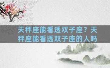 天秤座能看透双子座？天秤座能看透双子座的人吗