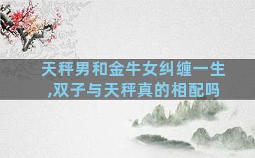 天秤男和金牛女纠缠一生,双子与天秤真的相配吗