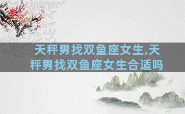 天秤男找双鱼座女生,天秤男找双鱼座女生合适吗