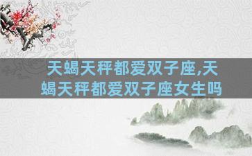 天蝎天秤都爱双子座,天蝎天秤都爱双子座女生吗