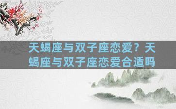 天蝎座与双子座恋爱？天蝎座与双子座恋爱合适吗