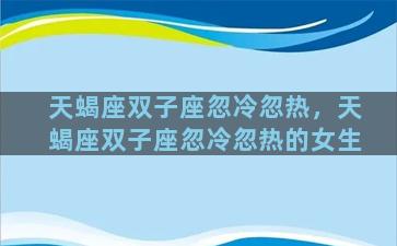 天蝎座双子座忽冷忽热，天蝎座双子座忽冷忽热的女生