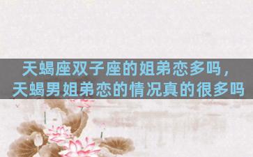 天蝎座双子座的姐弟恋多吗，天蝎男姐弟恋的情况真的很多吗