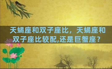 天蝎座和双子座比，天蝎座和双子座比较配,还是巨蟹座？